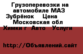 Грузоперевозки на автомобиле МАЗ “Зубрёнок“ › Цена ­ 700 - Московская обл., Химки г. Авто » Услуги   